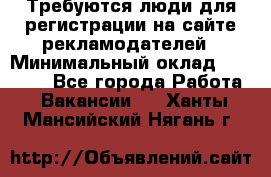 Требуются люди для регистрации на сайте рекламодателей › Минимальный оклад ­ 50 000 - Все города Работа » Вакансии   . Ханты-Мансийский,Нягань г.